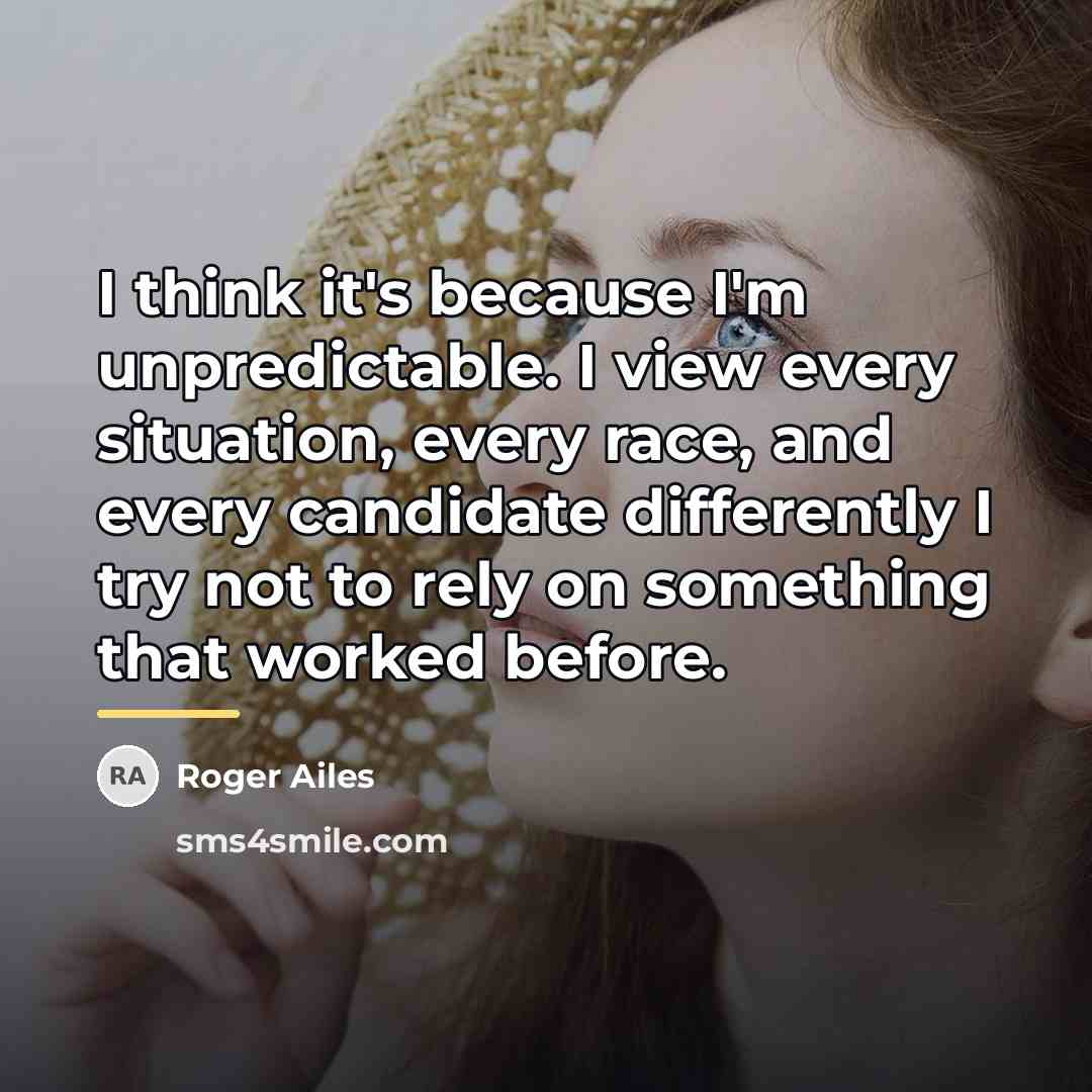 “I think it's because I'm unpredictable. I view every situation,…” quote by Roger Ailes