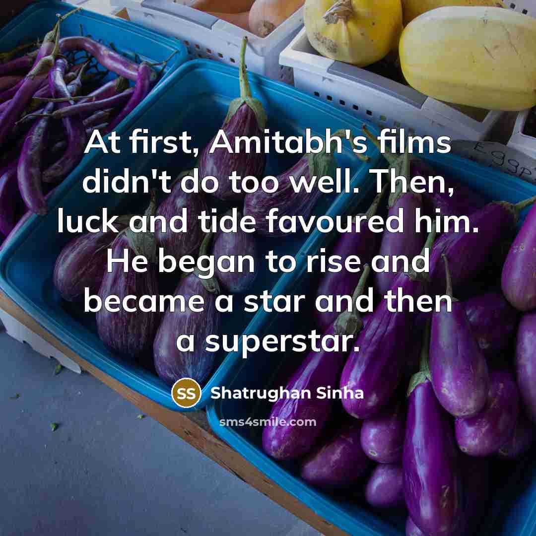 “At first, Amitabh's films didn't do too well. Then, luck and tide favoured him. He began to rise and became a star and then a superstar.” quote by Shatrughan Sinha