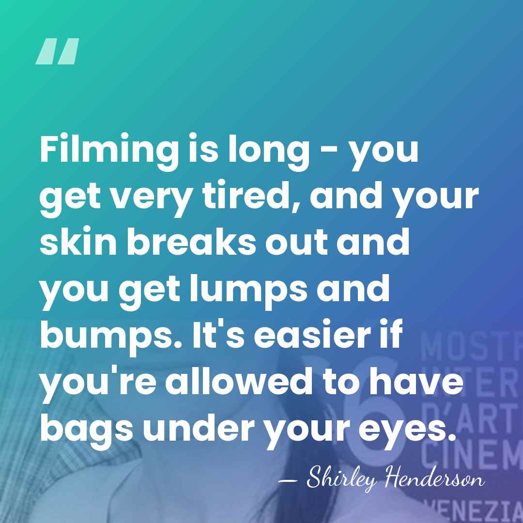 Filming is long - you get very tired, and your skin breaks&hellip; - Shirley Henderson