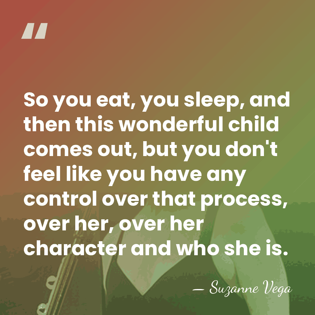 So you eat, you sleep, and then this wonderful child comes out,&hellip; - Suzanne Vega