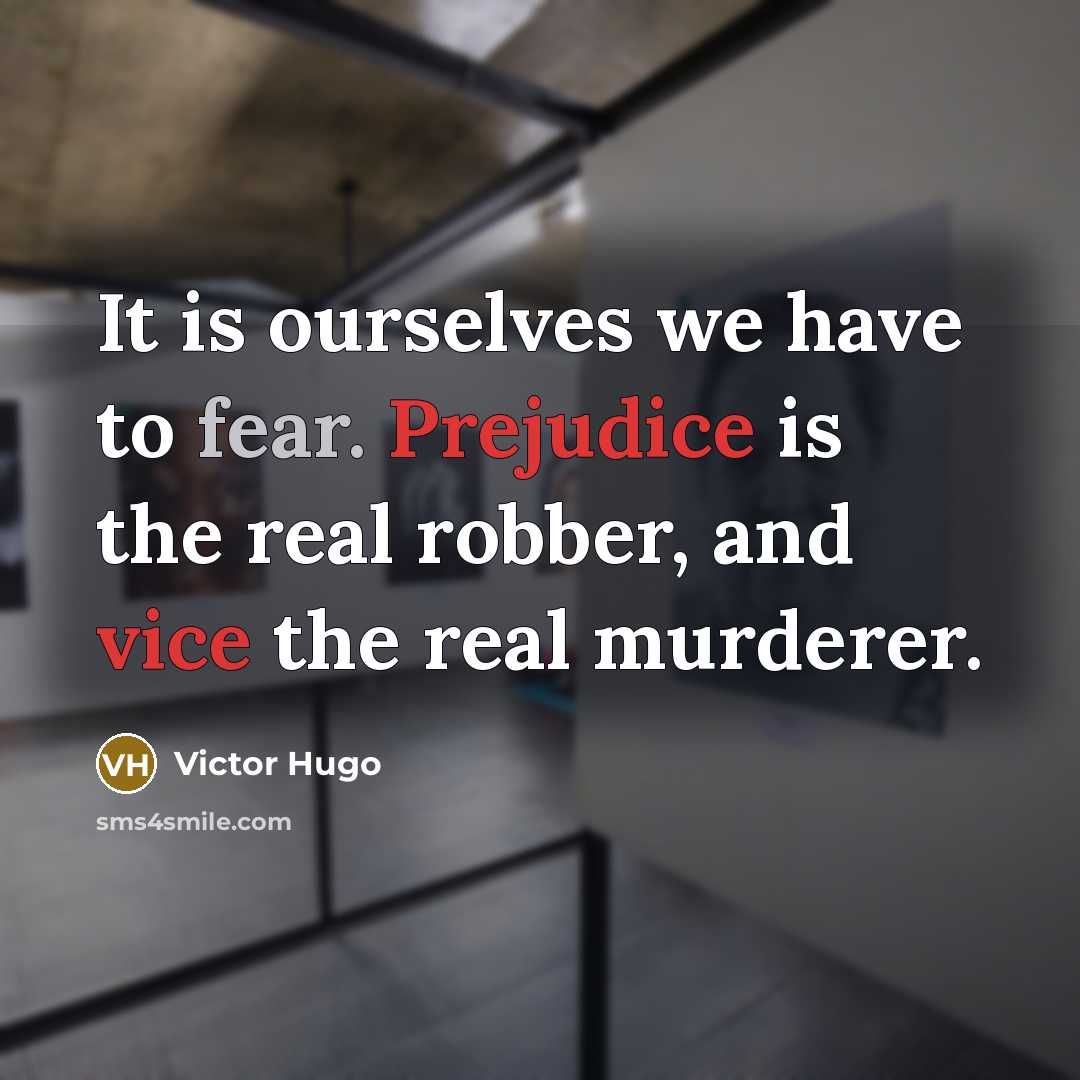 “It is ourselves we have to fear. Prejudice is the real robber, and vice the real murderer.” quote by Victor Hugo