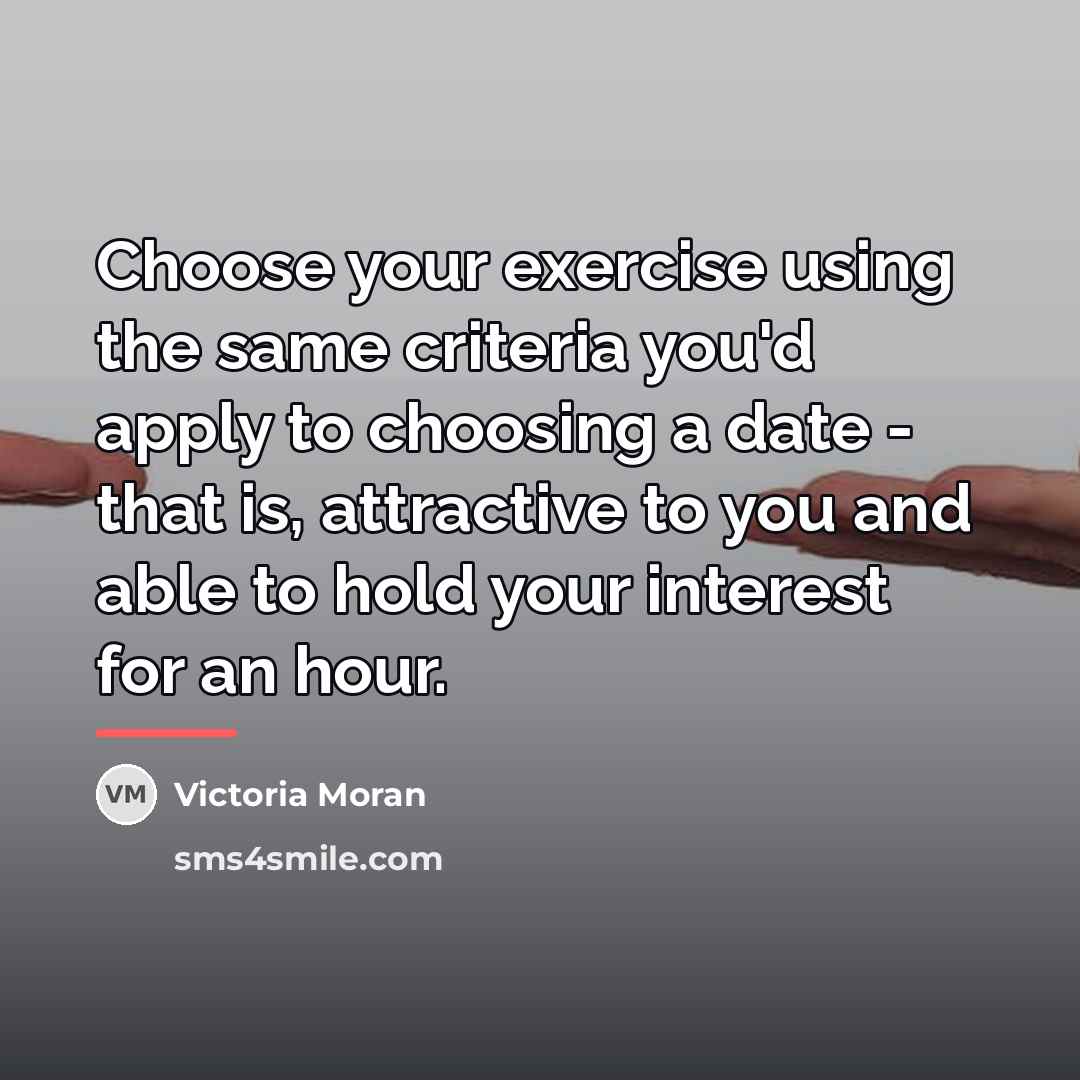 “Choose your exercise using the same criteria you'd apply to…” quote by Victoria Moran