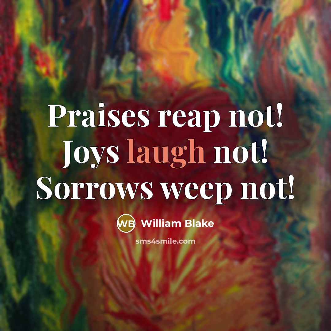 “Praises reap not! Joys laugh not! Sorrows weep not!…” quote by William Blake