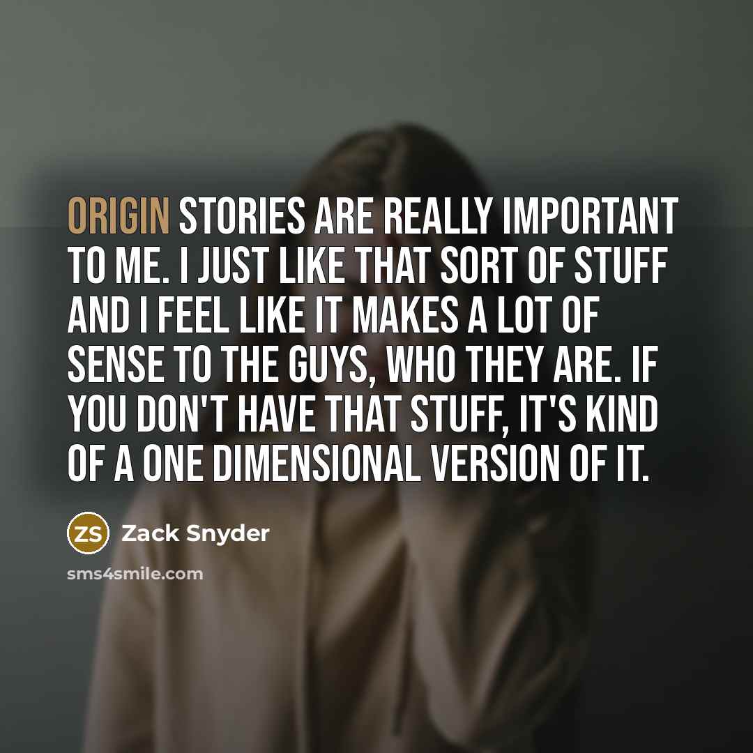 “Origin stories are really important to me. I just like that sort of stuff and I feel like it makes a lot of sense to the guys, who they are. If you don't have that stuff, it's kind of a one dimensional version of it.” quote by Zack Snyder