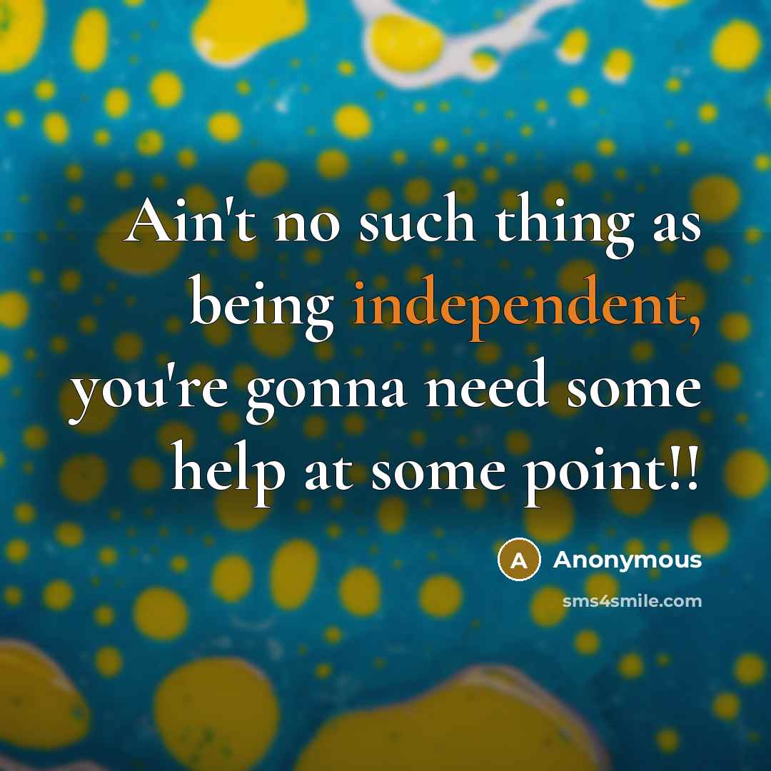 “Ain't no such thing as being independent, you're gonna need…” quote by Anonymous