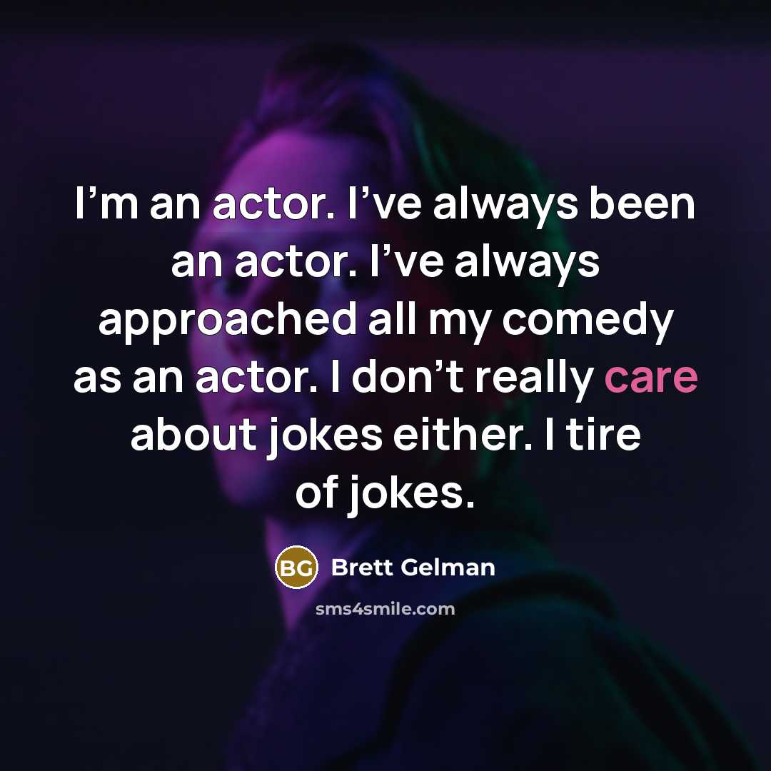 “I'm an actor. I've always been an actor. I've always approached all my comedy as an actor. I don't really care about jokes either. I tire of jokes.” quote by Brett Gelman