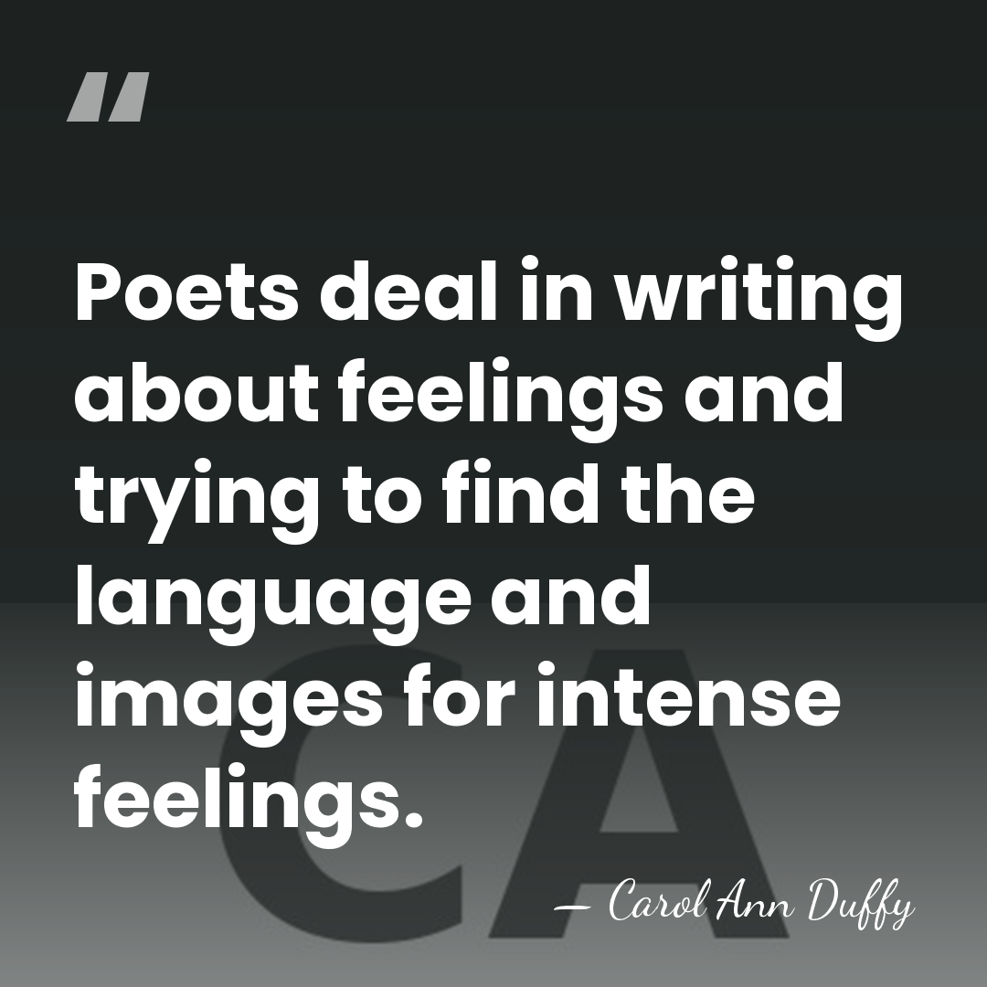 Poets deal in writing about feelings and trying to find the language&hellip; - Carol Ann Duffy