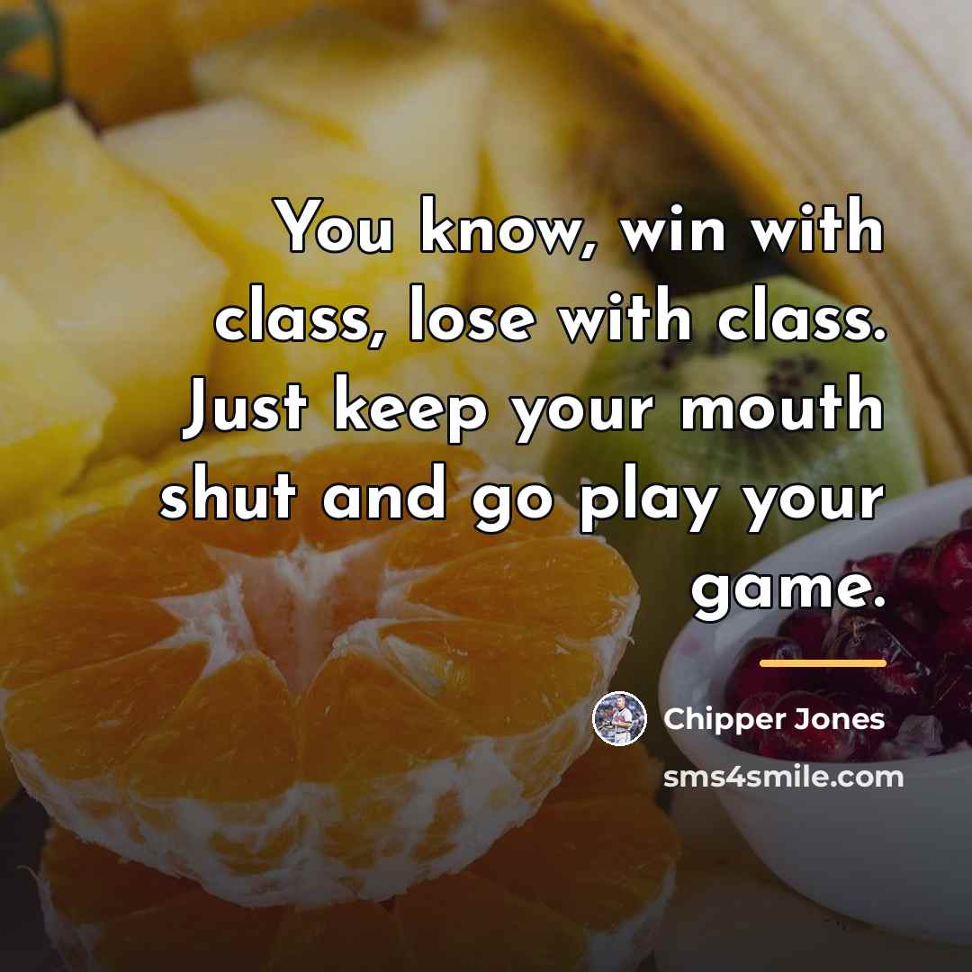 “You know, win with class, lose with class. Just keep…” quote by Chipper Jones