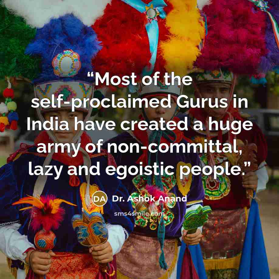 “Most of the self-proclaimed Gurus in India have created a huge army of non-committal, lazy and egoistic people.” quote by Dr. Ashok Anand