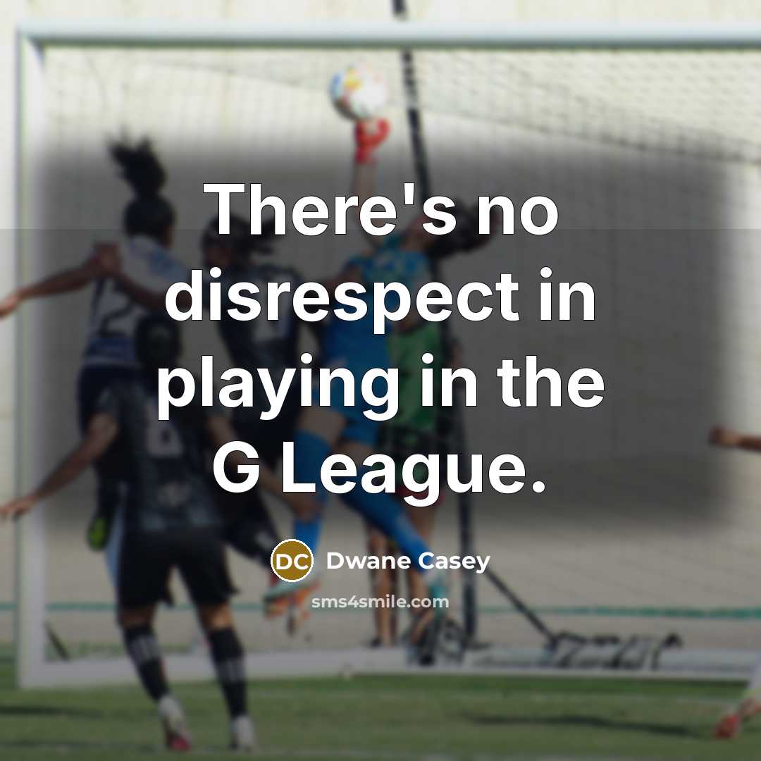 “There's no disrespect in playing in the G League.…” quote by Dwane Casey