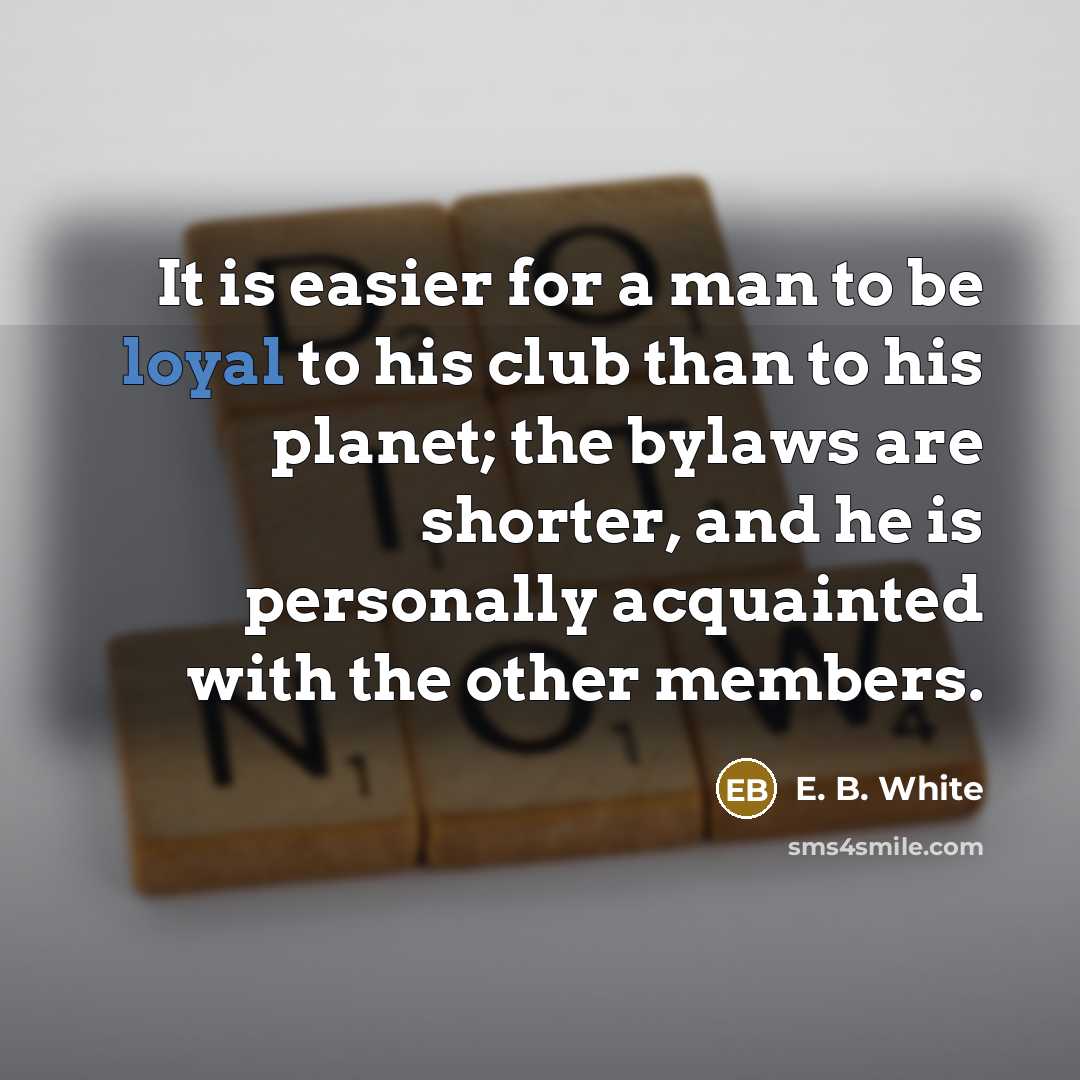 “It is easier for a man to be loyal to his club than to his planet; the bylaws are shorter, and he is personally acquainted with the other members.” quote by E. B. White