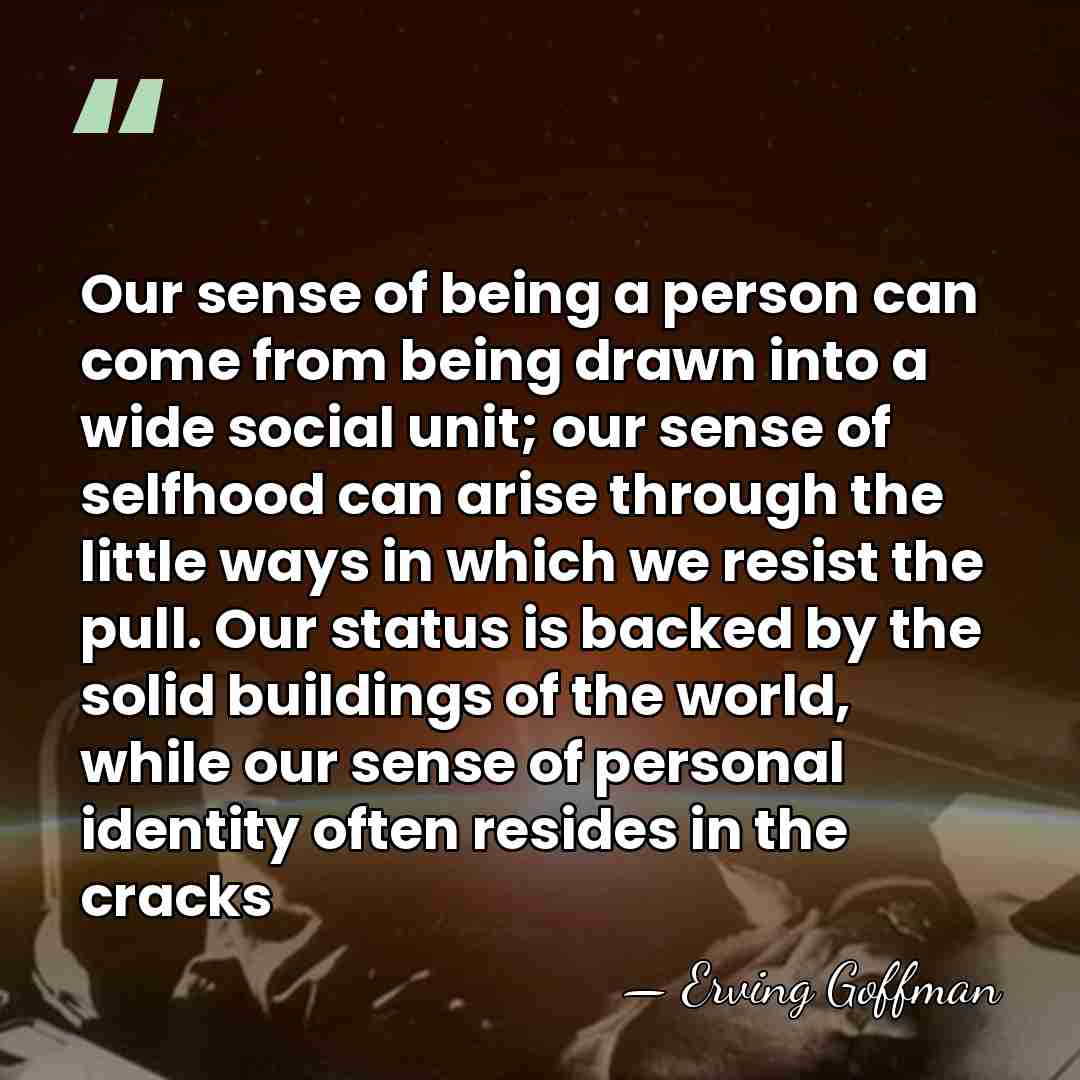 Our sense of being a person can come from being drawn into&hellip; - Erving Goffman