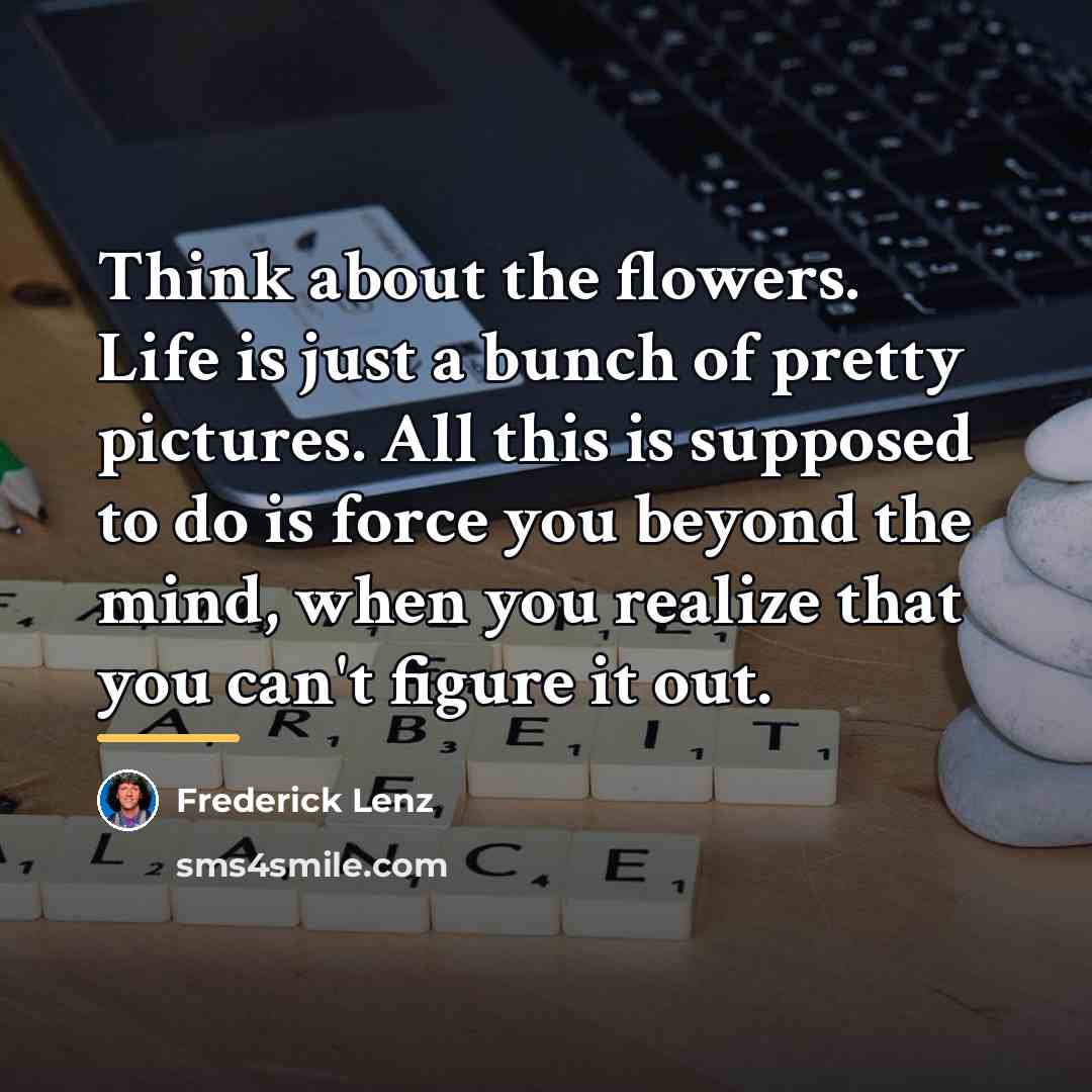“Think about the flowers. Life is just a bunch of…” quote by Frederick Lenz