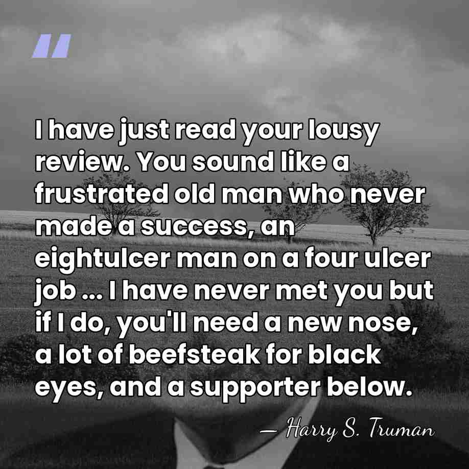 I have just read your lousy review. You sound like a frustrated&hellip; - Harry S. Truman