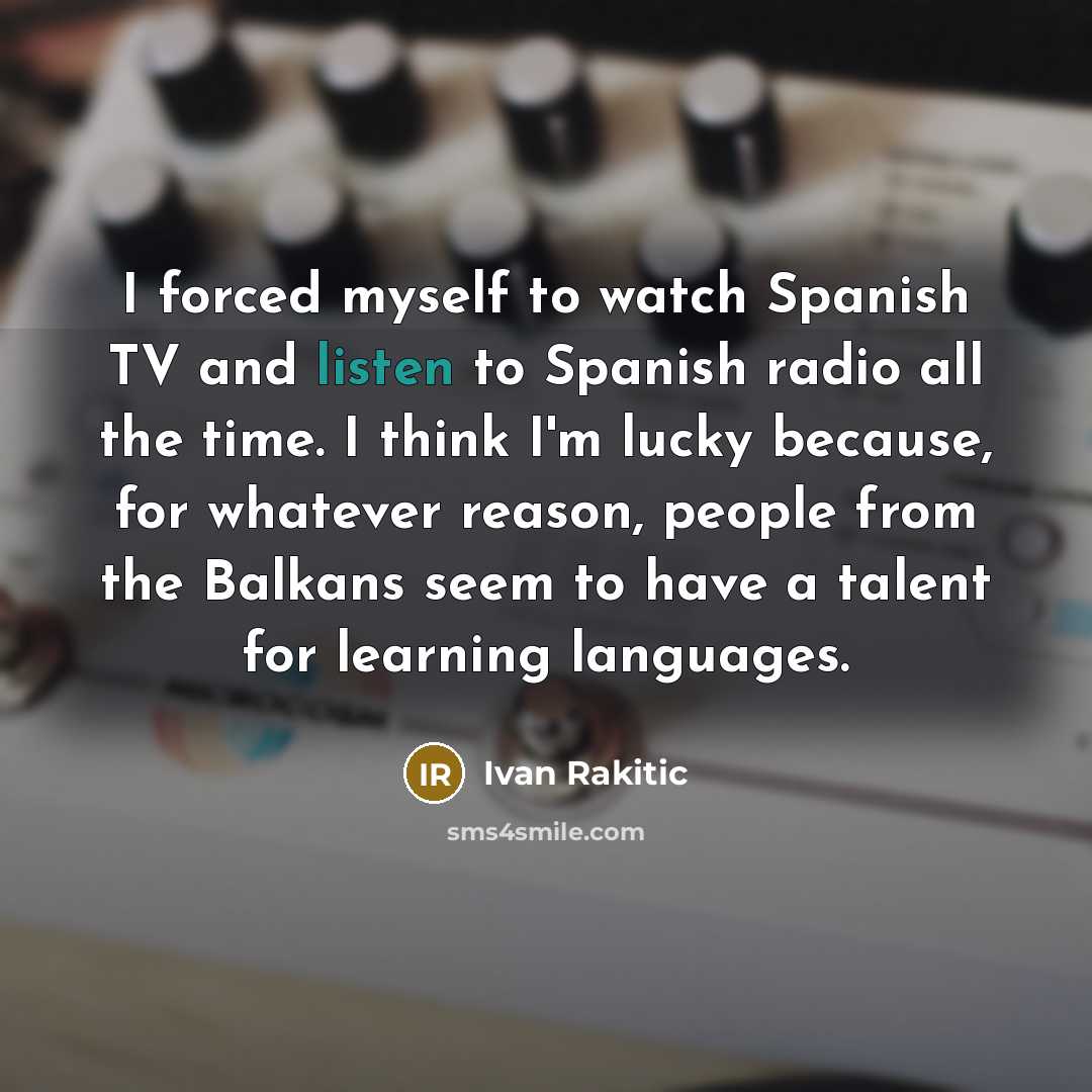 “I forced myself to watch Spanish TV and listen to…” quote by Ivan Rakitic