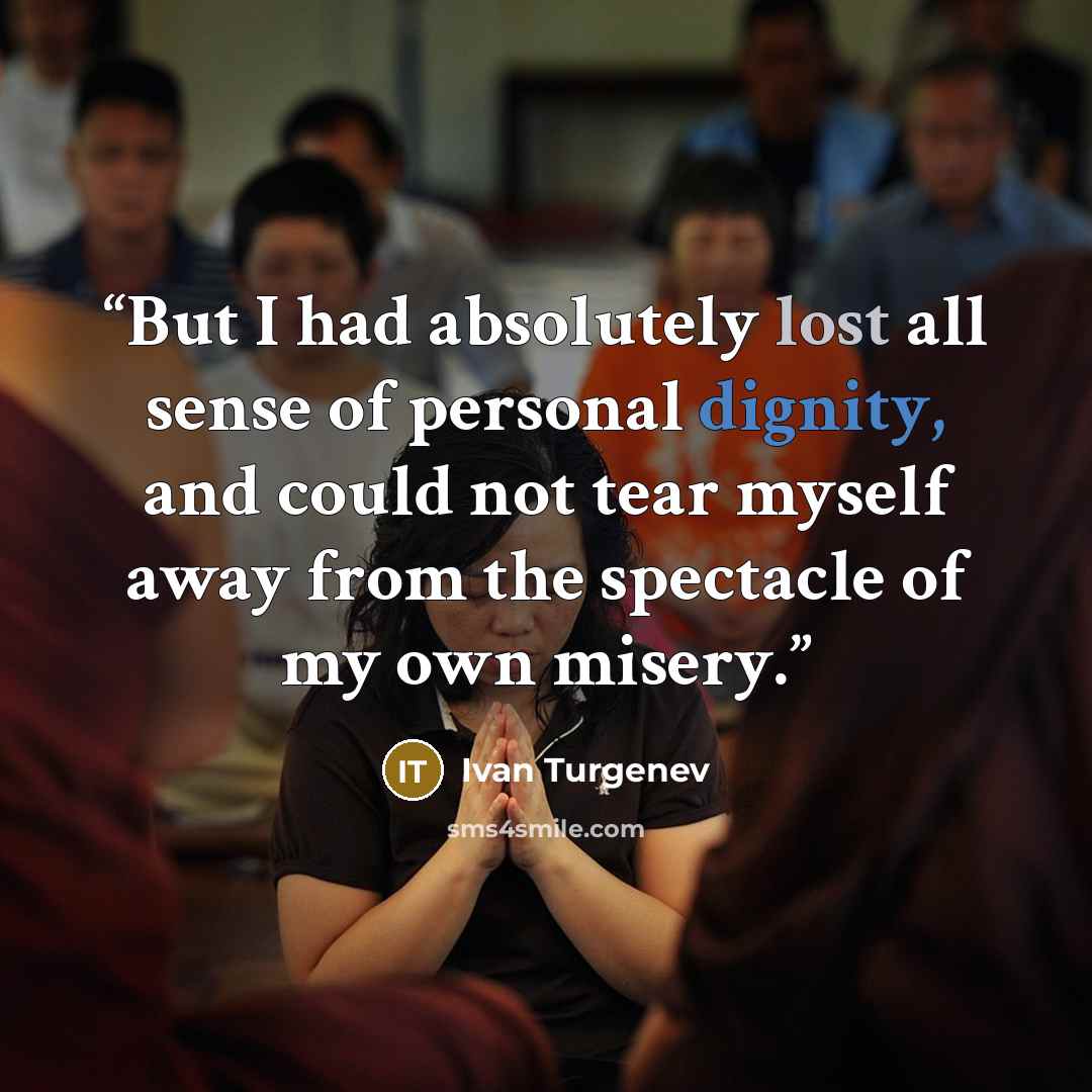 “But I had absolutely lost all sense of personal dignity, and could not tear myself away from the spectacle of my own misery.” quote by Ivan Turgenev