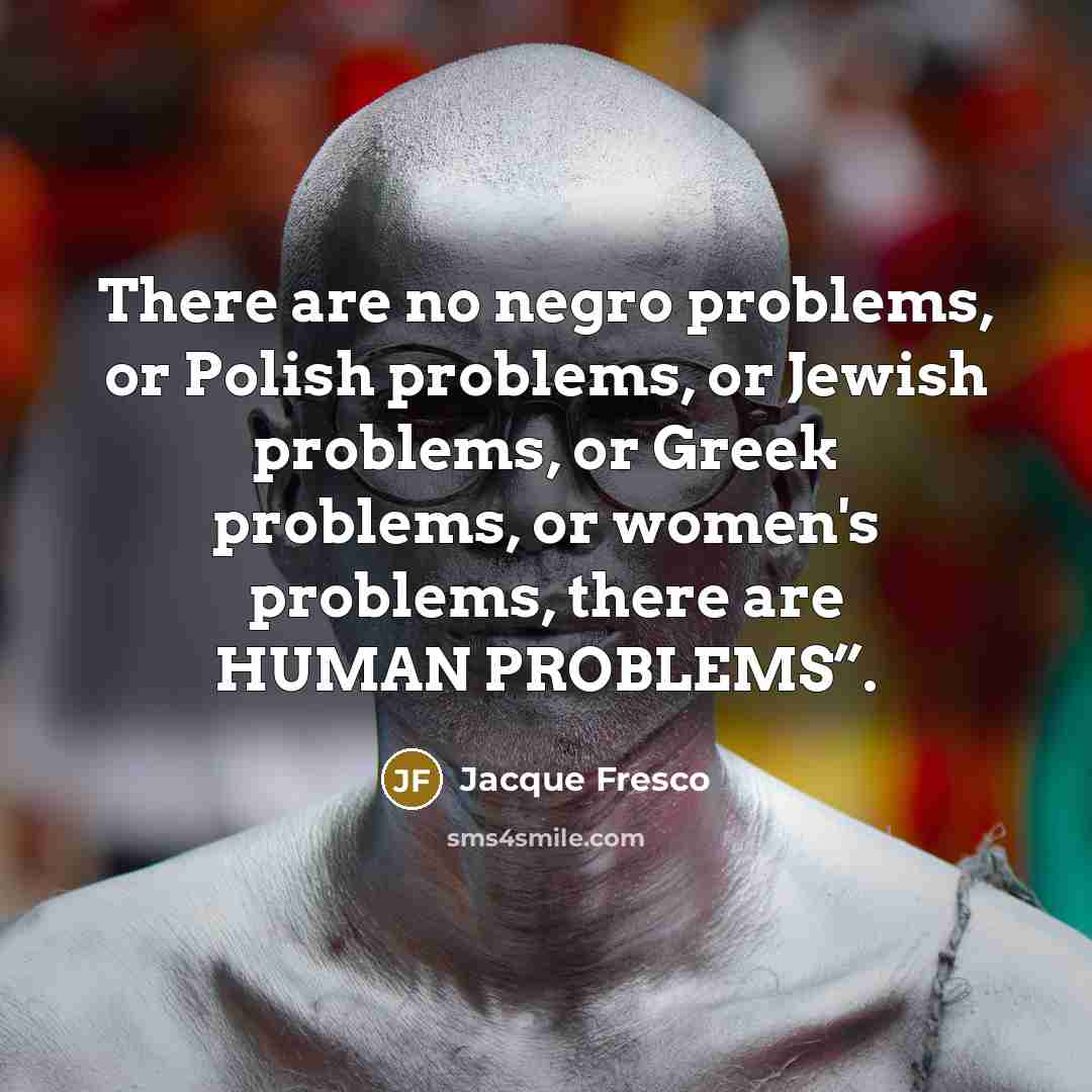 “There are no negro problems, or Polish problems, or Jewish…” quote by Jacque Fresco