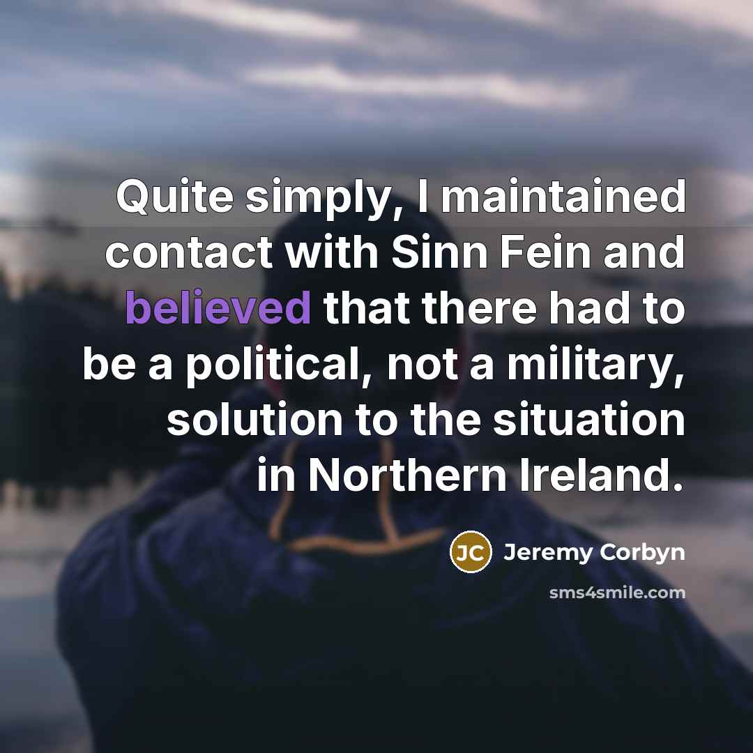 “Quite simply, I maintained contact with Sinn Fein and believed…” quote by Jeremy Corbyn
