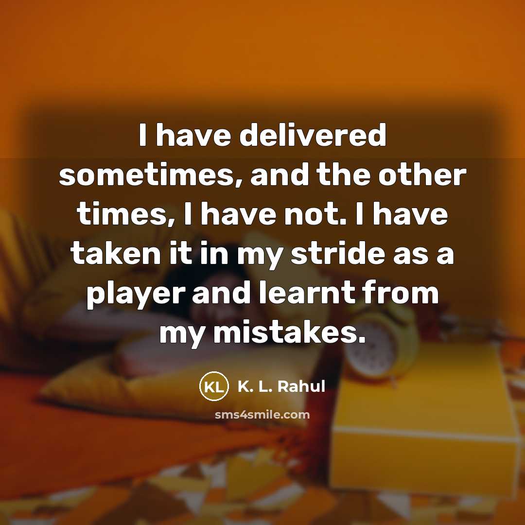 “I have delivered sometimes, and the other times, I have not. I have taken it in my stride as a player and learnt from my mistakes.” quote by K. L. Rahul