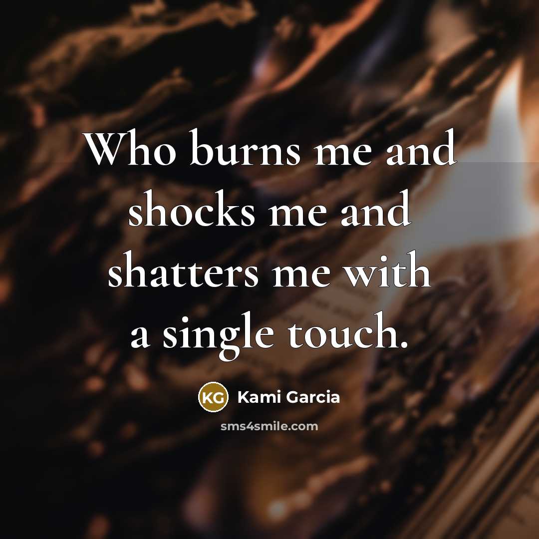 “Who burns me and shocks me and shatters me with…” quote by Kami Garcia