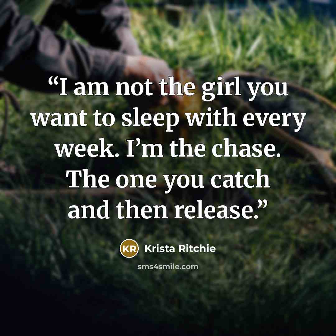 “I am not the girl you want to sleep with every week. I’m the chase. The one you catch and then release.” quote by Krista Ritchie