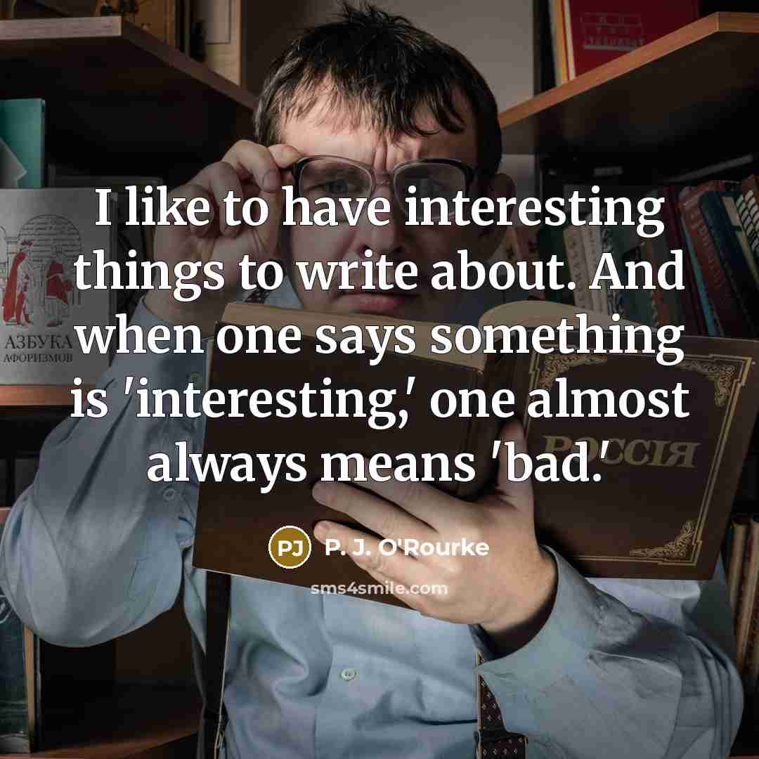 “I like to have interesting things to write about. And…” quote by P. J. O'Rourke