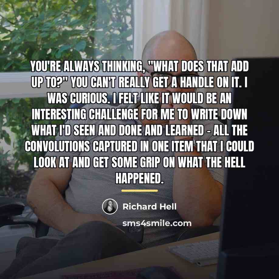“You're always thinking, "What does that add up to?" You…” quote by Richard Hell