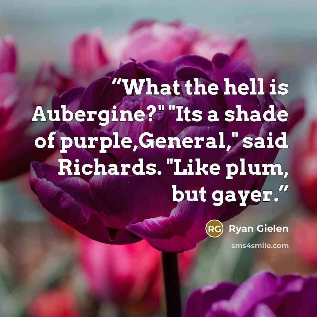 “What the hell is Aubergine?" "Its a shade of purple,General," said Richards. "Like plum, but gayer.” quote by Ryan Gielen
