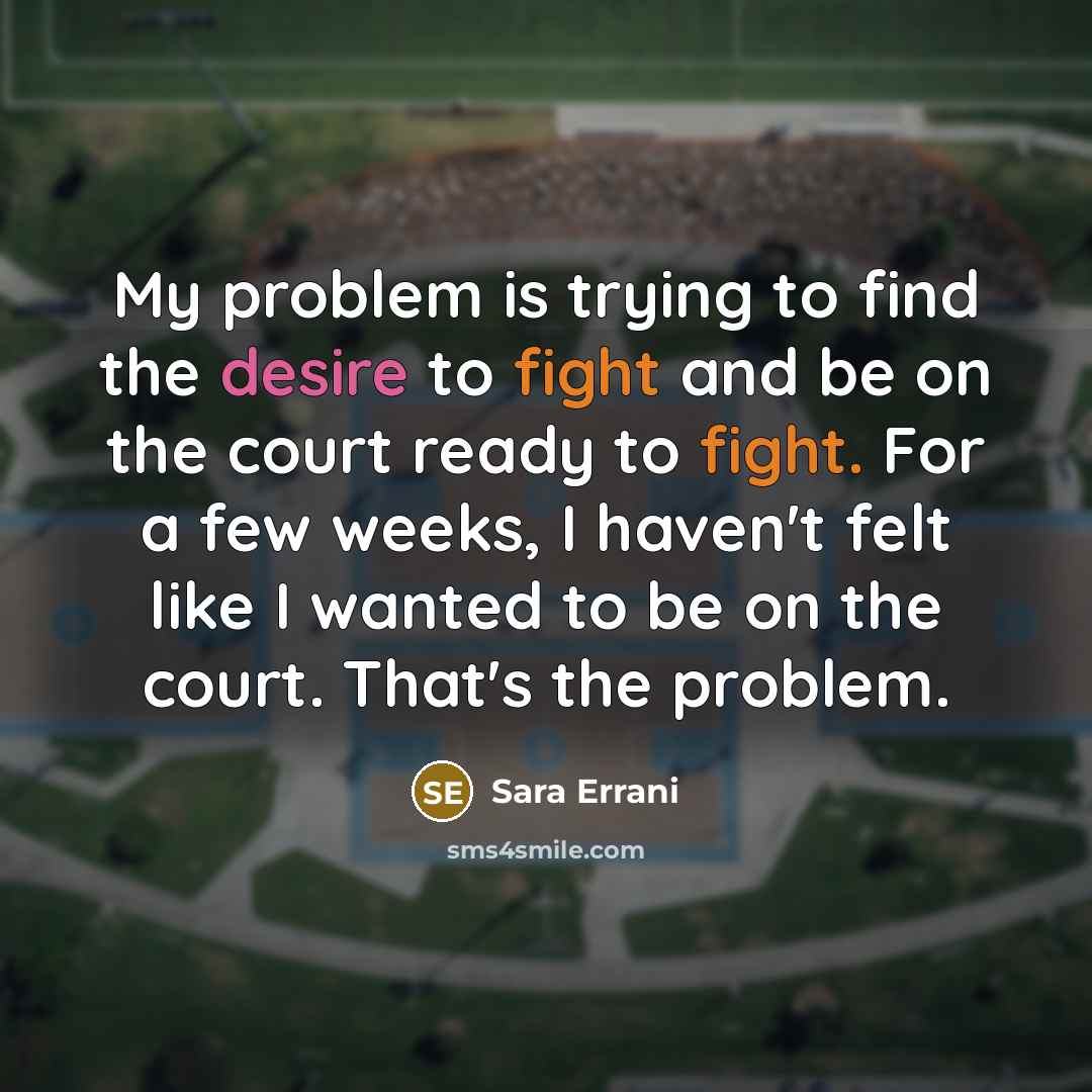 “My problem is trying to find the desire to fight and be on the court ready to fight. For a few weeks, I haven't felt like I wanted to be on the court. That's the problem.” quote by Sara Errani