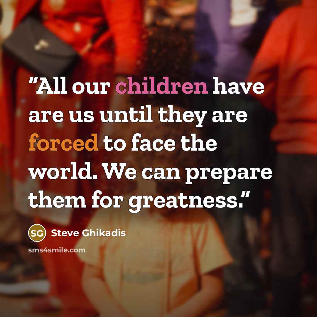 “All our children have are us until they are forced to face the world. We can prepare them for greatness.” quote by Steve Ghikadis