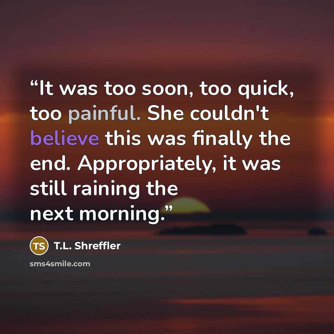 “It was too soon, too quick, too painful. She couldn't believe this was finally the end. Appropriately, it was still raining the next morning.” quote by T.L. Shreffler