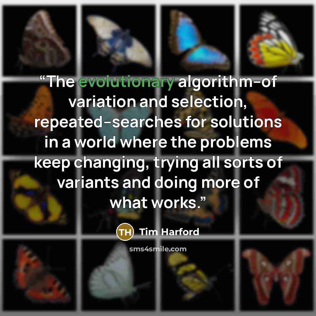 “The evolutionary algorithm--of variation and selection, repeated--searches for solutions in a world where the problems keep changing, trying all sorts of variants and doing more of what works.” quote by Tim Harford