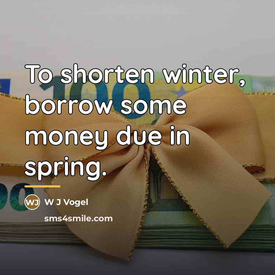 “To shorten winter, borrow some money due in spring.…” quote by W J Vogel