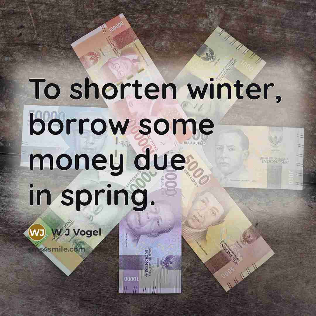 “To shorten winter, borrow some money due in spring.” quote by W J Vogel