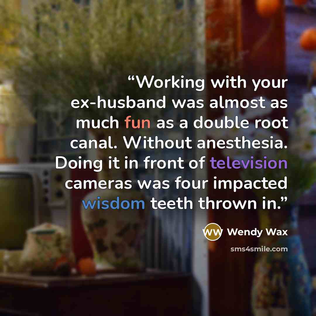 “Working with your ex-husband was almost as much fun as a double root canal. Without anesthesia. Doing it in front of television cameras was four impacted wisdom teeth thrown in.” quote by Wendy Wax