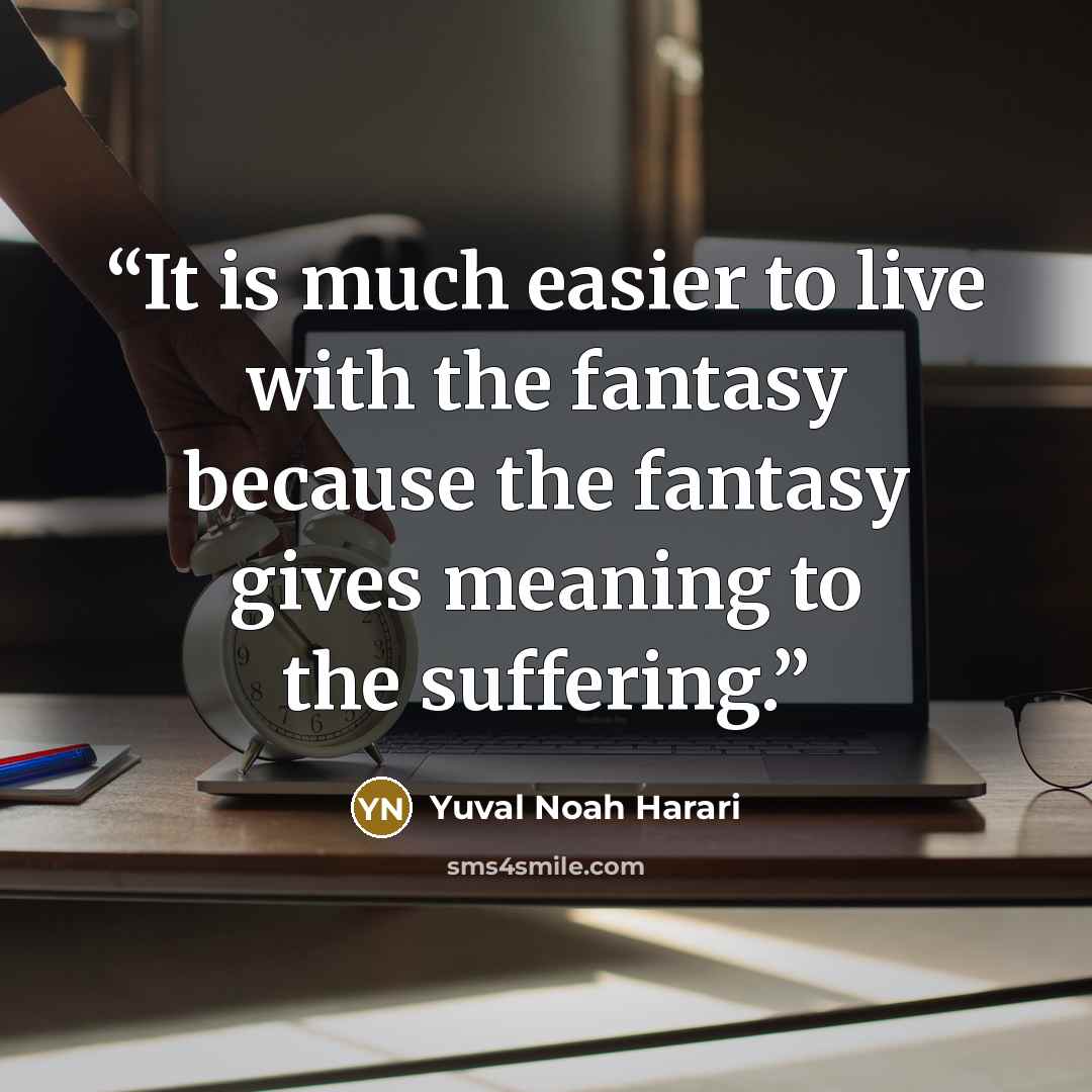“It is much easier to live with the fantasy because the fantasy gives meaning to the suffering.” quote by Yuval Noah Harari
