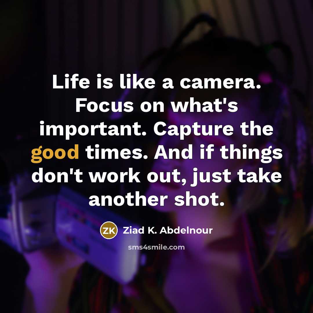 “Life is like a camera. Focus on what's important. Capture the good times. And if things don't work out, just take another shot.” quote by Ziad K. Abdelnour
