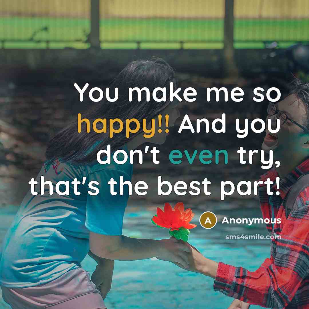 “You make me so happy!! And you don't even try, that's the best part!” quote by Anonymous