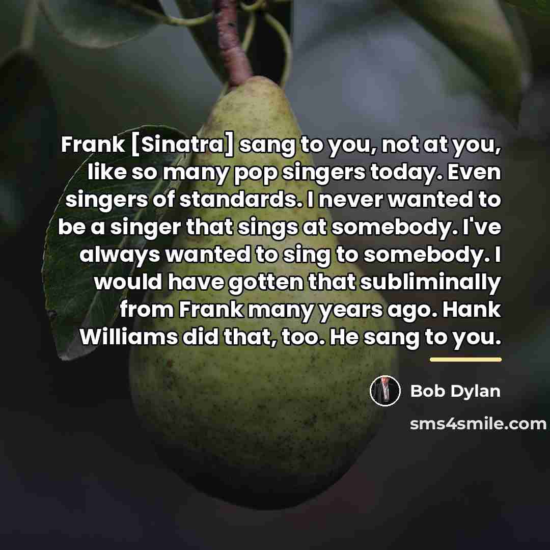 “Frank [Sinatra] sang to you, not at you, like so…” quote by Bob Dylan