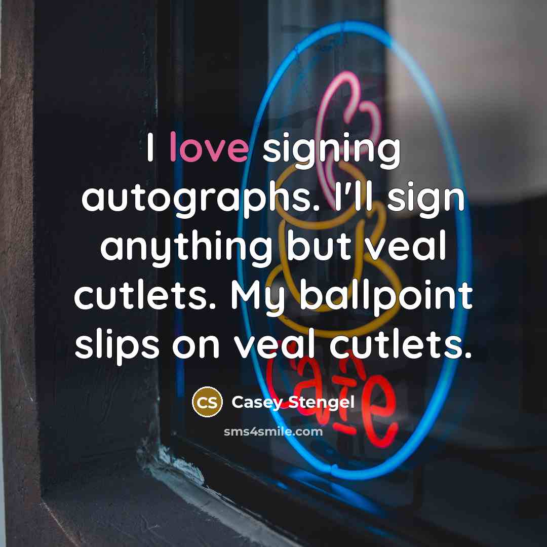 “I love signing autographs. I'll sign anything but veal cutlets. My ballpoint slips on veal cutlets.” quote by Casey Stengel