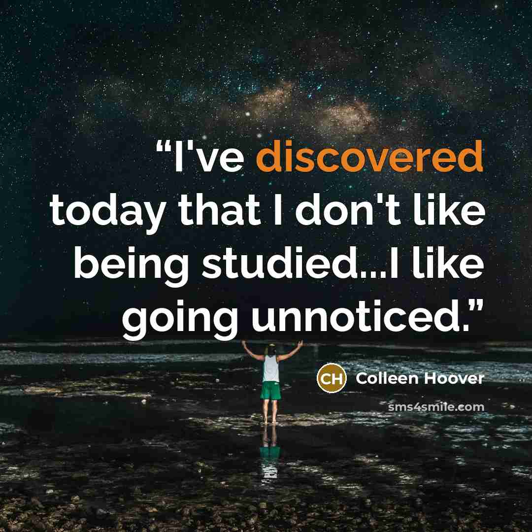“I've discovered today that I don't like being studied...I like going unnoticed.” quote by Colleen Hoover