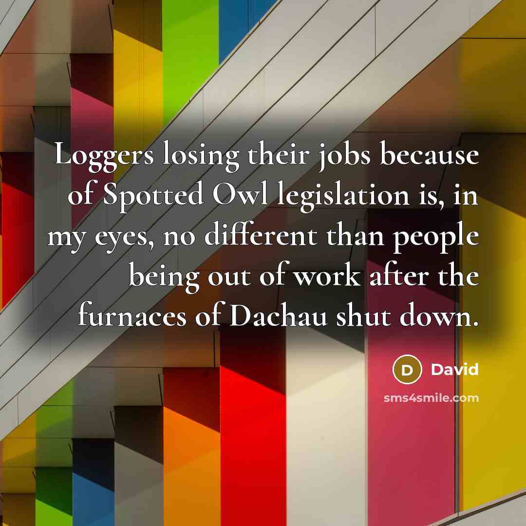 “Loggers losing their jobs because of Spotted Owl legislation is,…” quote by David