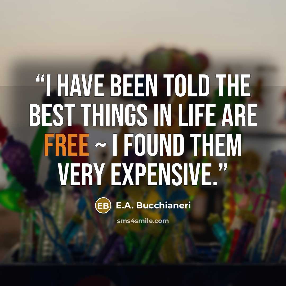 “I have been told the best things in life are free ~ I found them very expensive.” quote by E.A. Bucchianeri