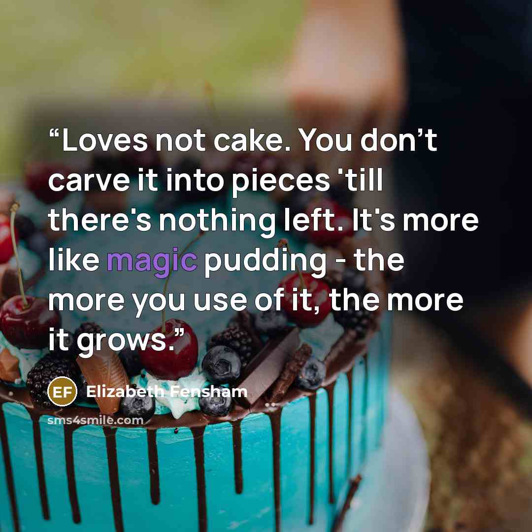 “Loves not cake. You don't carve it into pieces 'till there's nothing left. It's more like magic pudding - the more you use of it, the more it grows.” quote by Elizabeth Fensham