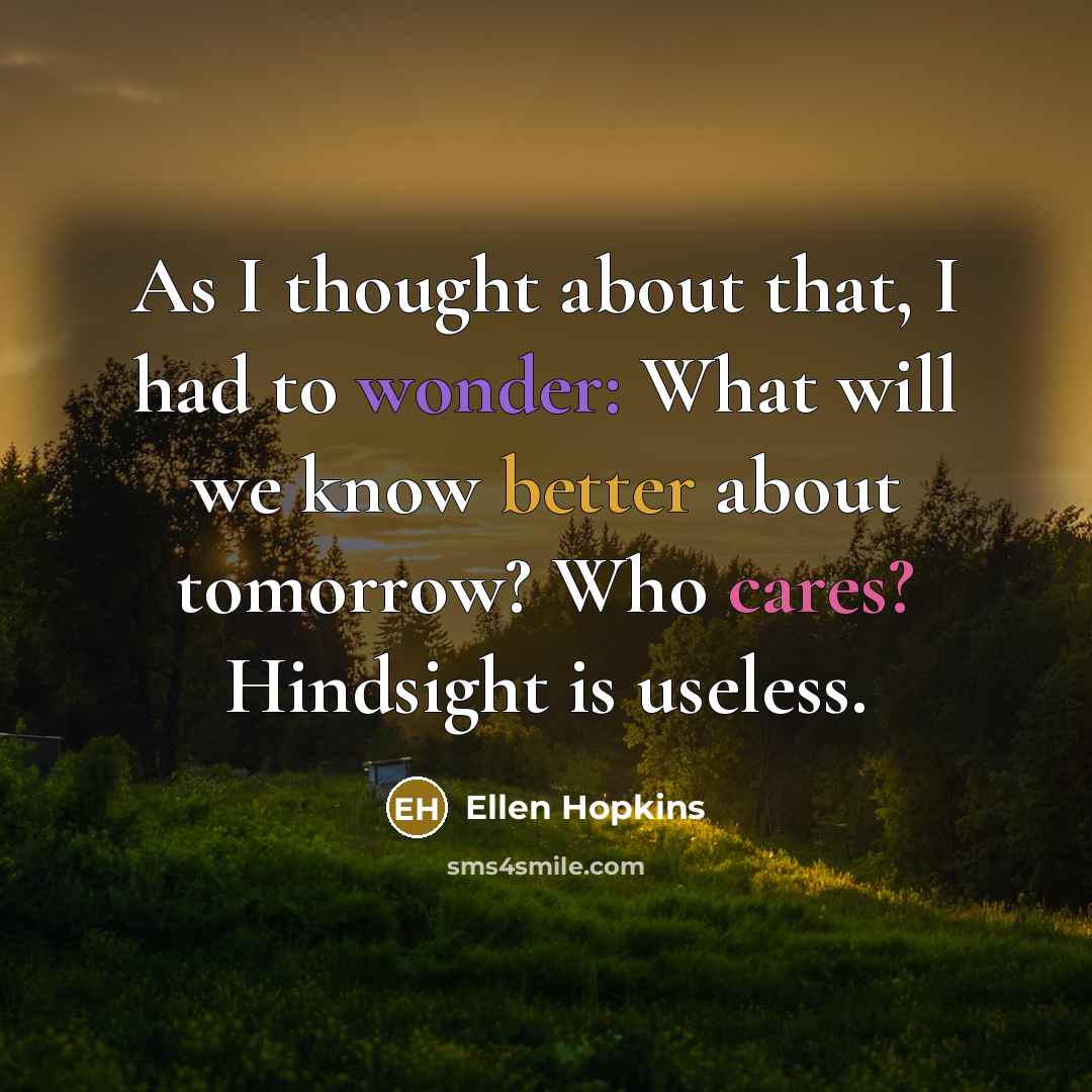 “As I thought about that, I had to wonder: What will we know better about tomorrow? Who cares? Hindsight is useless.” quote by Ellen Hopkins