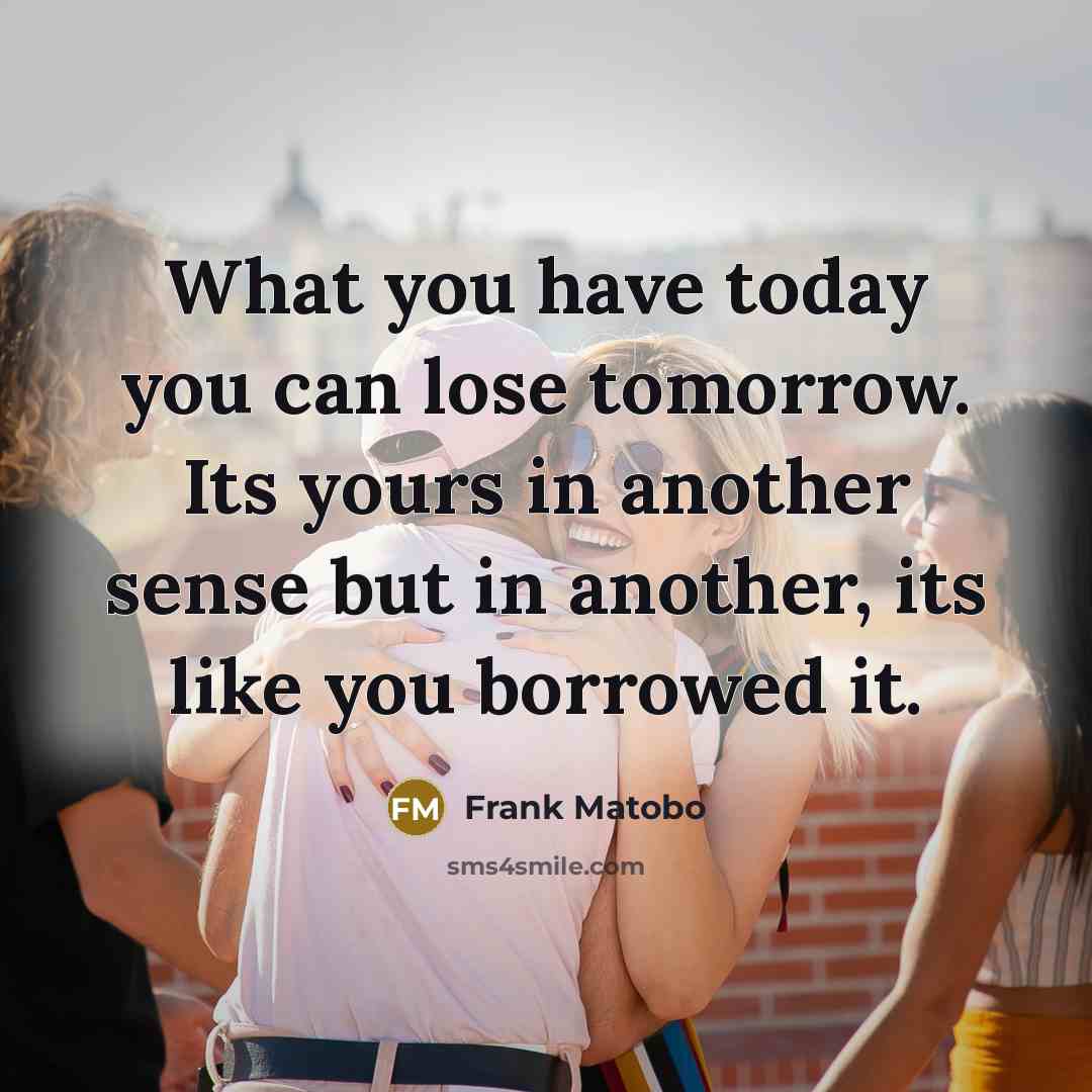 “What you have today you can lose tomorrow. Its yours…” quote by Frank Matobo