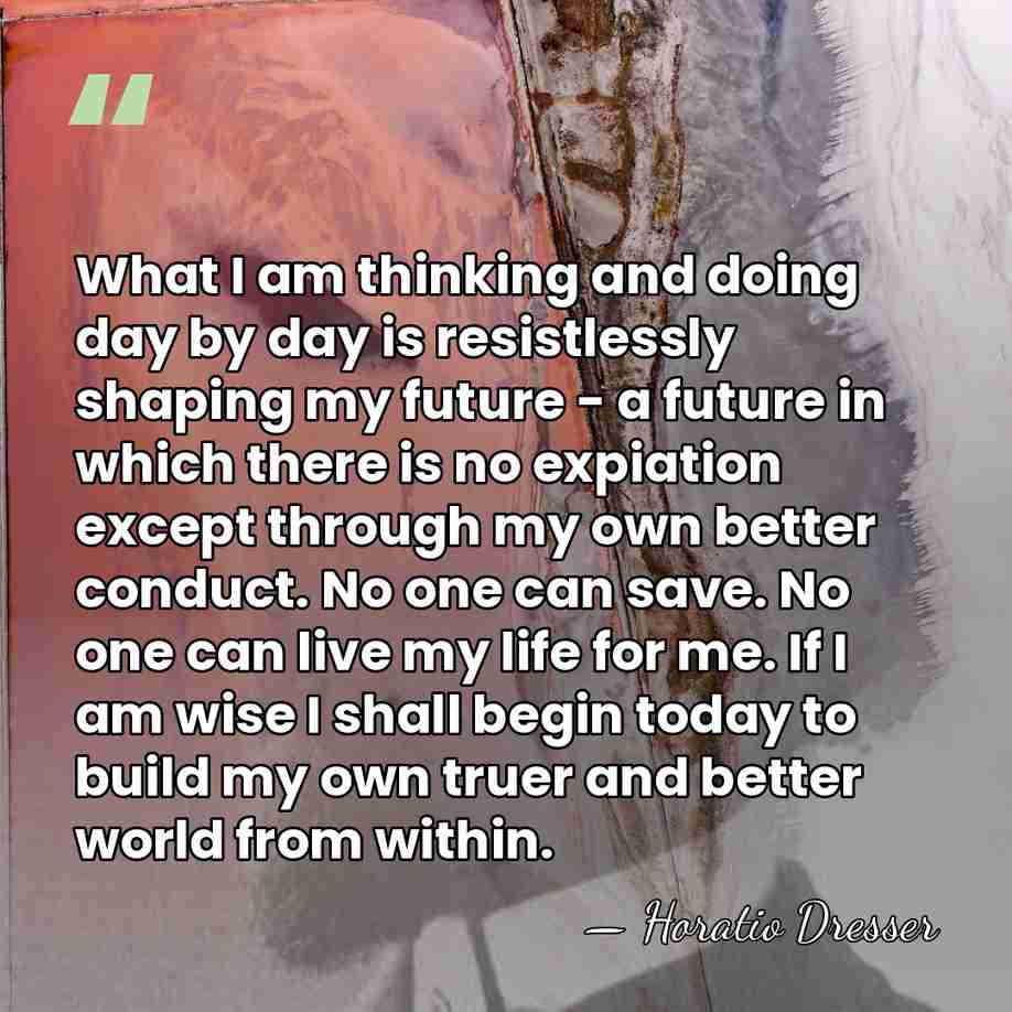 What I am thinking and doing day by day is resistlessly shaping&hellip; - Horatio Dresser
