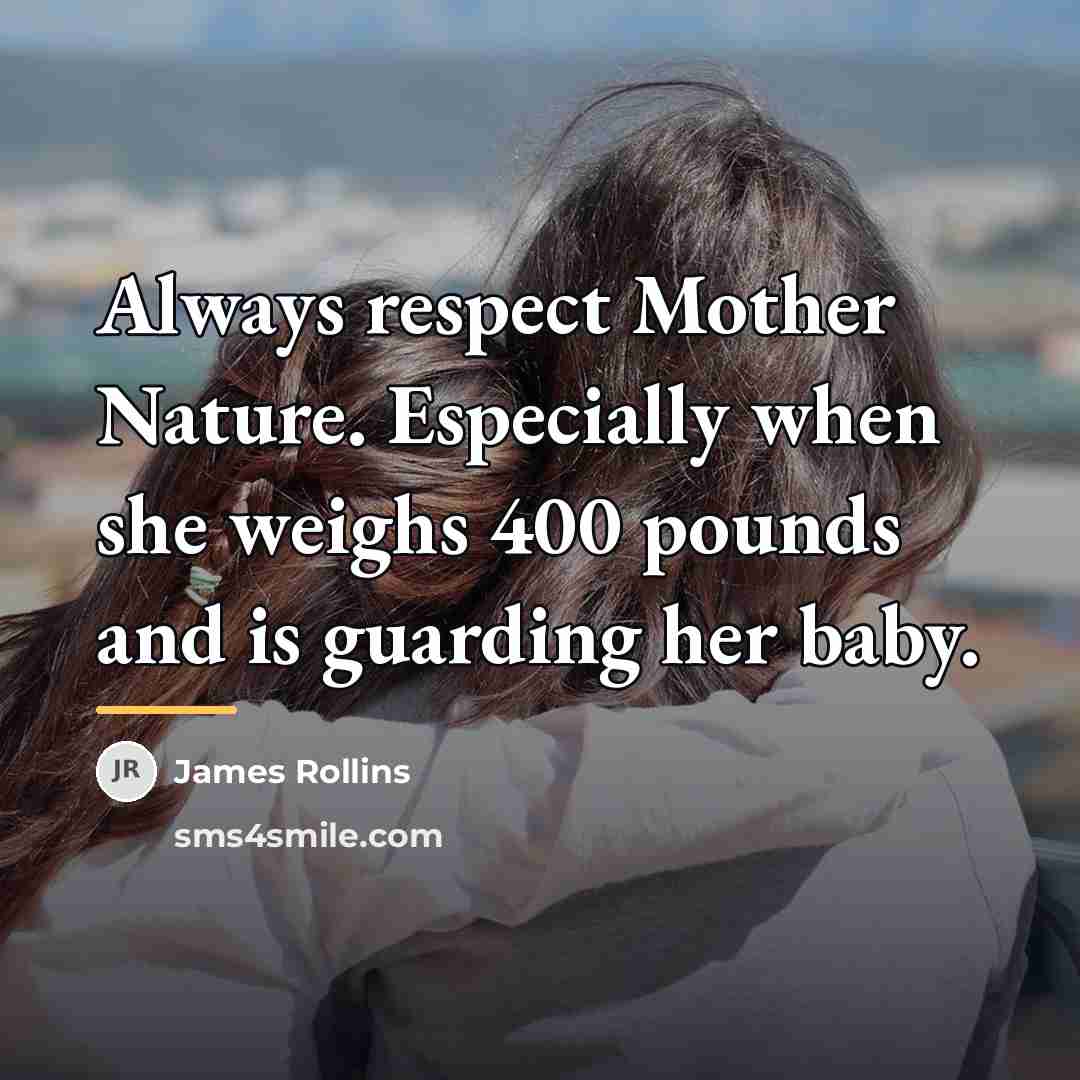 “Always respect Mother Nature. Especially when she weighs 400 pounds…” quote by James Rollins