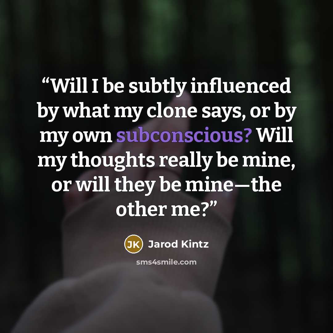 “Will I be subtly influenced by what my clone says, or by my own subconscious? Will my thoughts really be mine, or will they be mine—the other me?” quote by Jarod Kintz