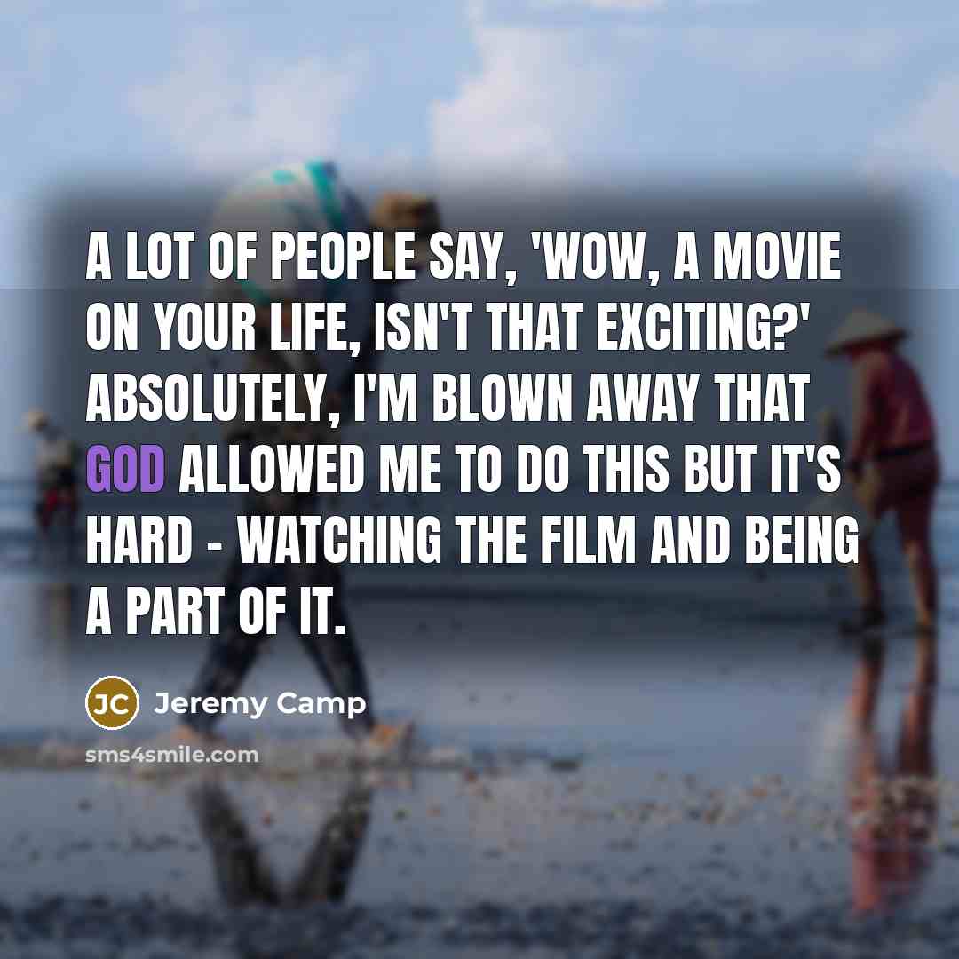 “A lot of people say, 'Wow, a movie on your life, isn't that exciting?' Absolutely, I'm blown away that God allowed me to do this but it's hard - watching the film and being a part of it.” quote by Jeremy Camp